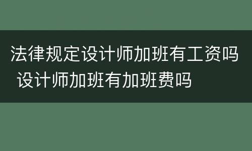 法律规定设计师加班有工资吗 设计师加班有加班费吗