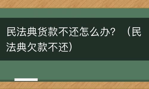 民法典货款不还怎么办？（民法典欠款不还）