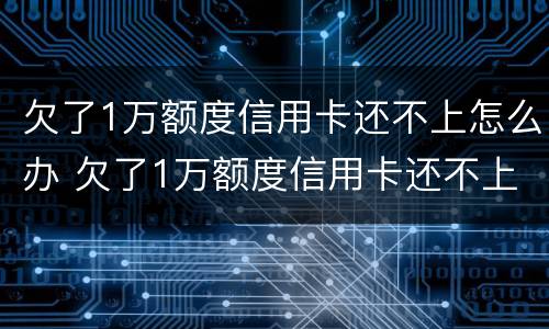 欠了1万额度信用卡还不上怎么办 欠了1万额度信用卡还不上怎么办呀