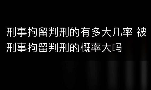 刑事拘留判刑的有多大几率 被刑事拘留判刑的概率大吗