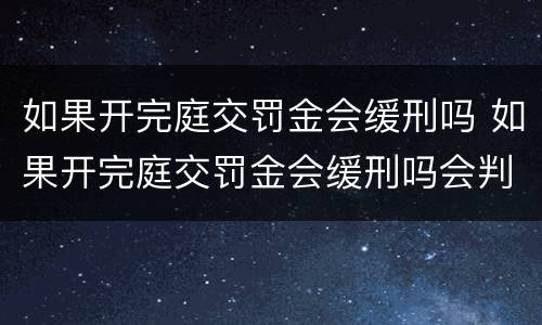 如果开完庭交罚金会缓刑吗 如果开完庭交罚金会缓刑吗会判刑吗