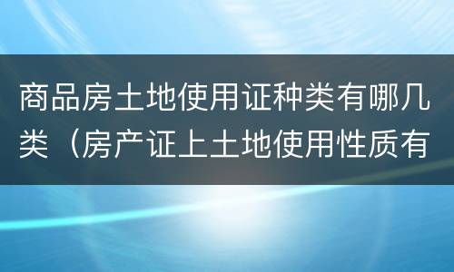 商品房土地使用证种类有哪几类（房产证上土地使用性质有几种）