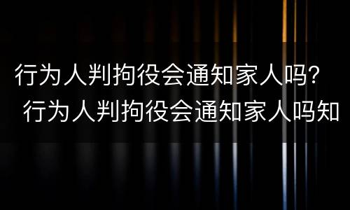 行为人判拘役会通知家人吗？ 行为人判拘役会通知家人吗知乎
