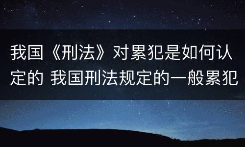 我国《刑法》对累犯是如何认定的 我国刑法规定的一般累犯的成立条件及累犯的法律后果