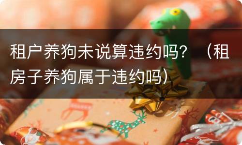 租户养狗未说算违约吗？（租房子养狗属于违约吗）