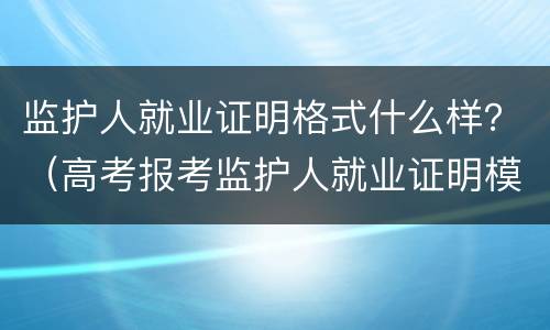 监护人就业证明格式什么样？（高考报考监护人就业证明模板）