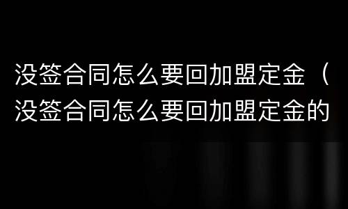 没签合同怎么要回加盟定金（没签合同怎么要回加盟定金的钱）