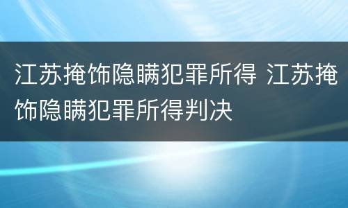 江苏掩饰隐瞒犯罪所得 江苏掩饰隐瞒犯罪所得判决