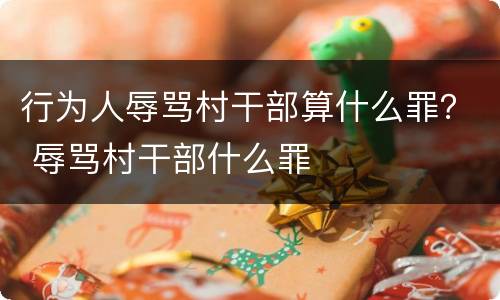 行为人辱骂村干部算什么罪？ 辱骂村干部什么罪