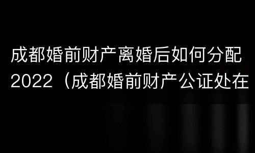 成都婚前财产离婚后如何分配2022（成都婚前财产公证处在哪里）
