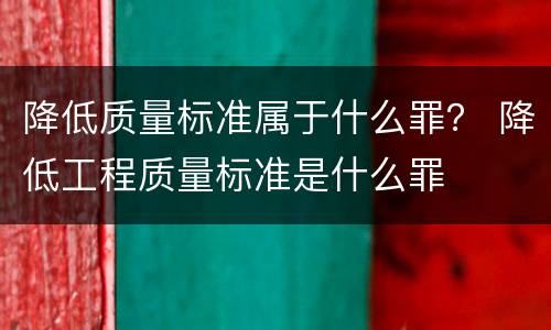 降低质量标准属于什么罪？ 降低工程质量标准是什么罪