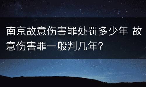 南京故意伤害罪处罚多少年 故意伤害罪一般判几年?