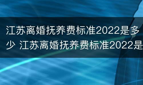 江苏离婚抚养费标准2022是多少 江苏离婚抚养费标准2022是多少岁