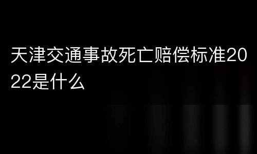 天津交通事故死亡赔偿标准2022是什么