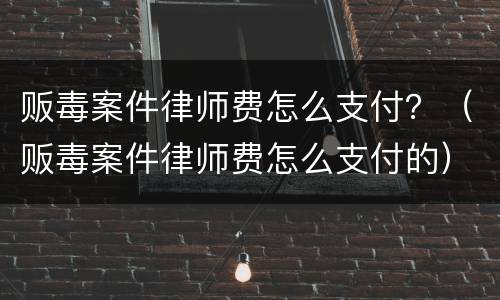 贩毒案件律师费怎么支付？（贩毒案件律师费怎么支付的）