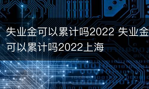 失业金可以累计吗2022 失业金可以累计吗2022上海
