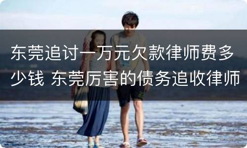 东莞追讨一万元欠款律师费多少钱 东莞厉害的债务追收律师费用