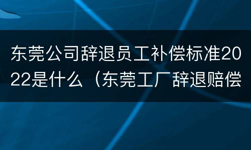 东莞公司辞退员工补偿标准2022是什么（东莞工厂辞退赔偿方法）
