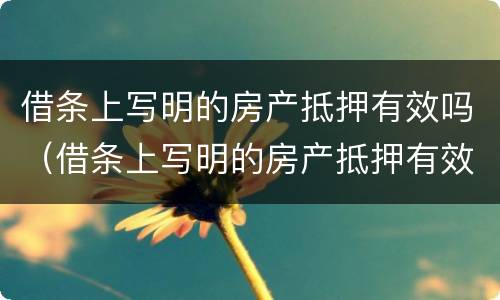 借条上写明的房产抵押有效吗（借条上写明的房产抵押有效吗是真的吗）