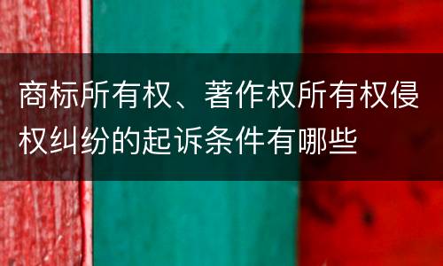 商标所有权、著作权所有权侵权纠纷的起诉条件有哪些