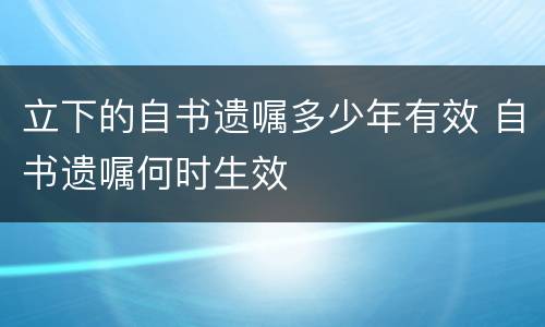 立下的自书遗嘱多少年有效 自书遗嘱何时生效