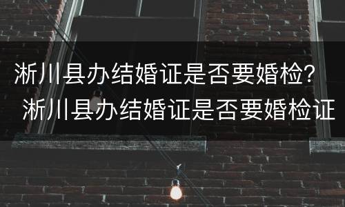 淅川县办结婚证是否要婚检？ 淅川县办结婚证是否要婚检证明
