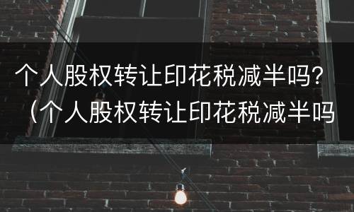 个人股权转让印花税减半吗？（个人股权转让印花税减半吗）