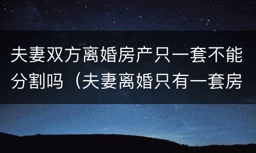 夫妻双方离婚房产只一套不能分割吗（夫妻离婚只有一套房产怎么办）