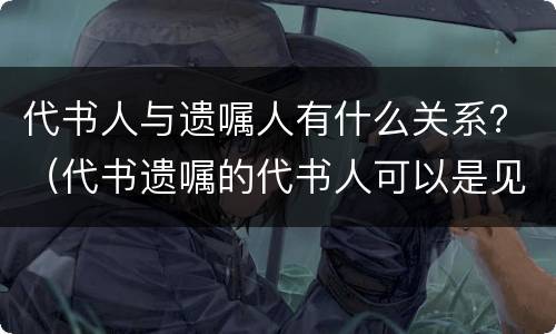代书人与遗嘱人有什么关系？（代书遗嘱的代书人可以是见证人之一吗）