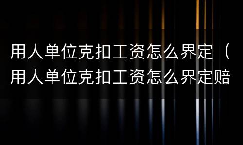 用人单位克扣工资怎么界定（用人单位克扣工资怎么界定赔偿）