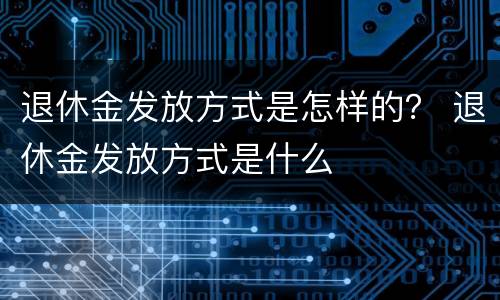 退休金发放方式是怎样的？ 退休金发放方式是什么