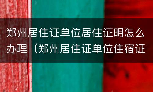 郑州居住证单位居住证明怎么办理（郑州居住证单位住宿证明）
