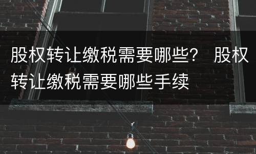股权转让缴税需要哪些？ 股权转让缴税需要哪些手续