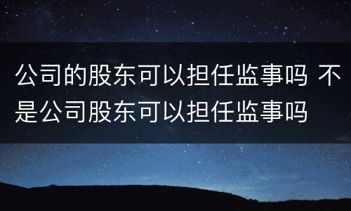 公司的股东可以担任监事吗 不是公司股东可以担任监事吗
