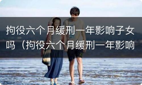 拘役六个月缓刑一年影响子女吗（拘役六个月缓刑一年影响子女吗知乎）