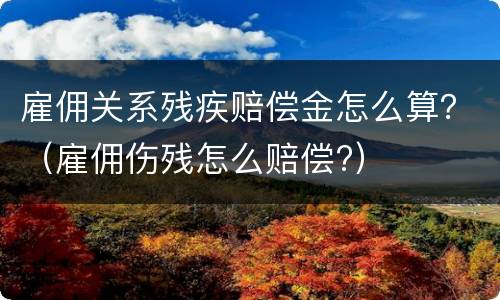 雇佣关系残疾赔偿金怎么算？（雇佣伤残怎么赔偿?）