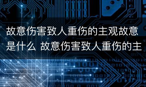 故意伤害致人重伤的主观故意是什么 故意伤害致人重伤的主观故意是什么