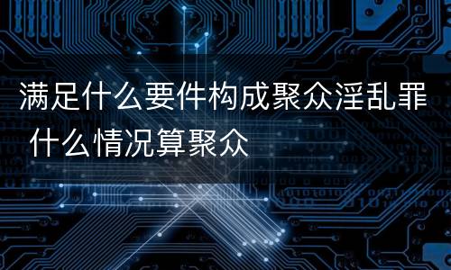 满足什么要件构成聚众淫乱罪 什么情况算聚众
