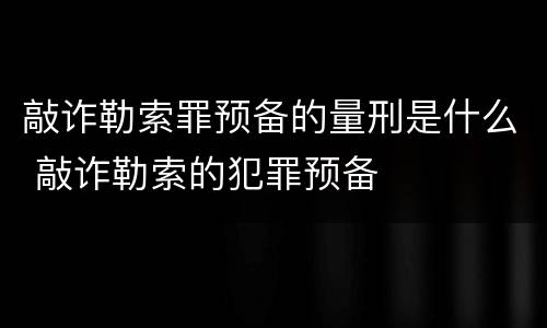 敲诈勒索罪预备的量刑是什么 敲诈勒索的犯罪预备