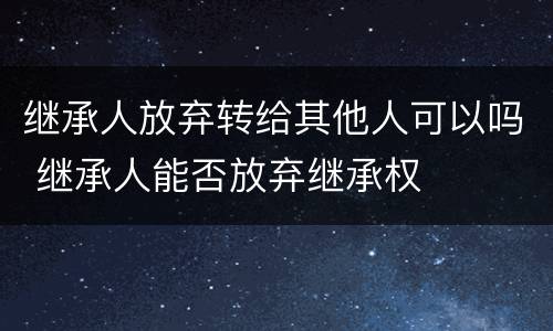 继承人放弃转给其他人可以吗 继承人能否放弃继承权