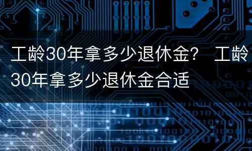 工龄30年拿多少退休金？ 工龄30年拿多少退休金合适