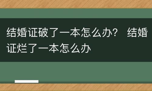 结婚证破了一本怎么办？ 结婚证烂了一本怎么办