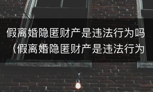假离婚隐匿财产是违法行为吗（假离婚隐匿财产是违法行为吗怎么处理）