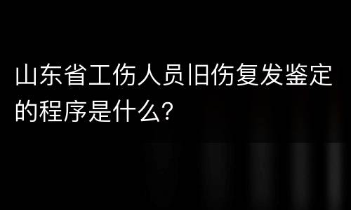 山东省工伤人员旧伤复发鉴定的程序是什么？
