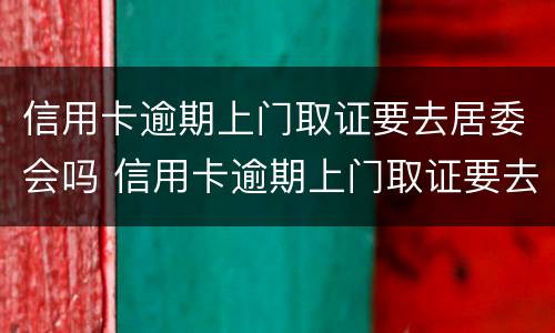信用卡逾期上门取证要去居委会吗 信用卡逾期上门取证要去居委会吗怎么办