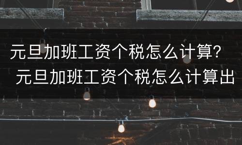 元旦加班工资个税怎么计算？ 元旦加班工资个税怎么计算出来的
