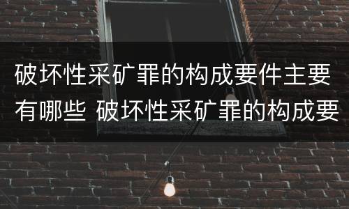 破坏性采矿罪的构成要件主要有哪些 破坏性采矿罪的构成要件主要有哪些方面