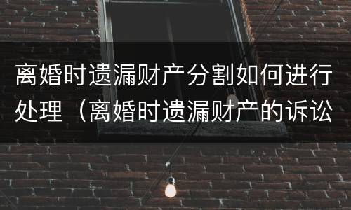 离婚时遗漏财产分割如何进行处理（离婚时遗漏财产的诉讼时效）