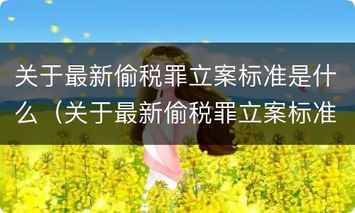 关于最新偷税罪立案标准是什么（关于最新偷税罪立案标准是什么呢）
