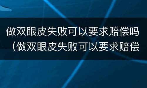 做双眼皮失败可以要求赔偿吗（做双眼皮失败可以要求赔偿吗医生）